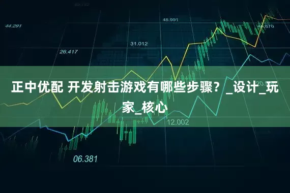 正中优配 开发射击游戏有哪些步骤？_设计_玩家_核心