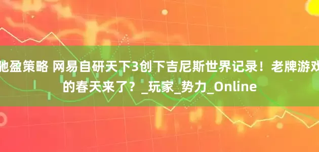 驰盈策略 网易自研天下3创下吉尼斯世界记录！老牌游戏的春天来了？_玩家_势力_Online