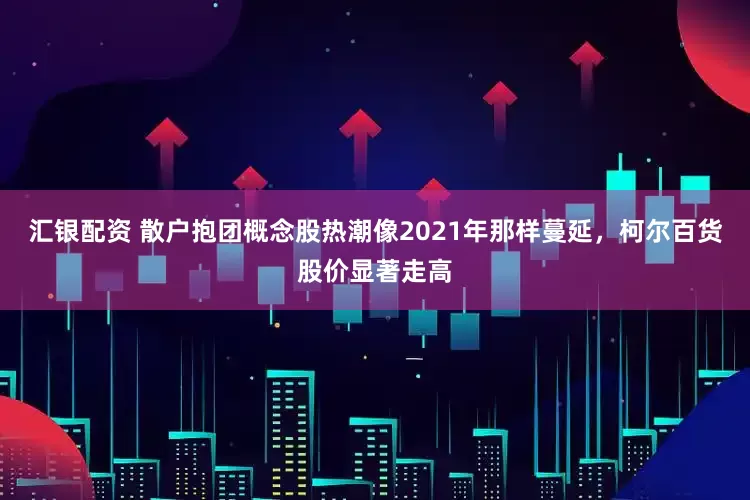 汇银配资 散户抱团概念股热潮像2021年那样蔓延，柯尔百货股价显著走高