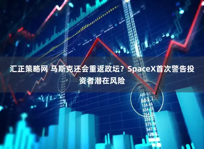汇正策略网 马斯克还会重返政坛？SpaceX首次警告投资者潜在风险