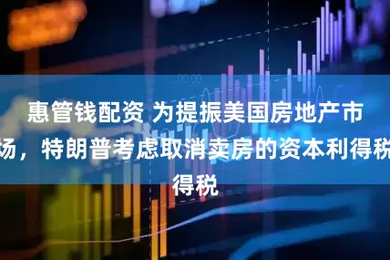 惠管钱配资 为提振美国房地产市场，特朗普考虑取消卖房的资本利得税