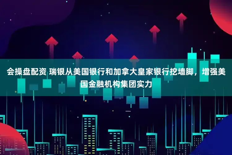 会操盘配资 瑞银从美国银行和加拿大皇家银行挖墙脚，增强美国金融机构集团实力