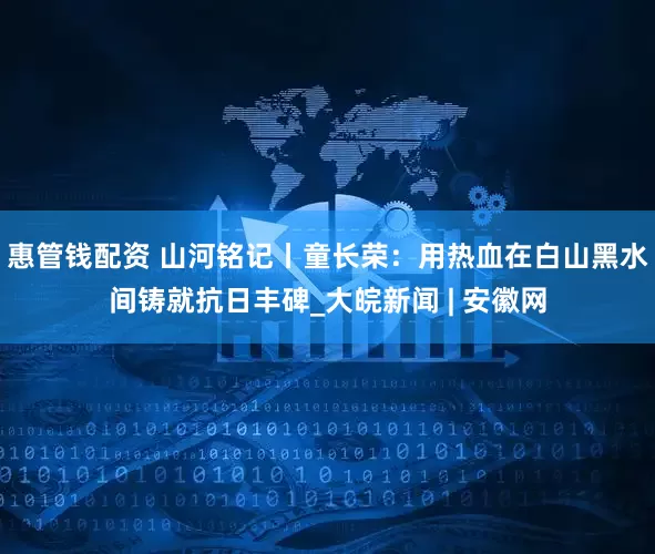 惠管钱配资 山河铭记丨童长荣：用热血在白山黑水间铸就抗日丰碑_大皖新闻 | 安徽网