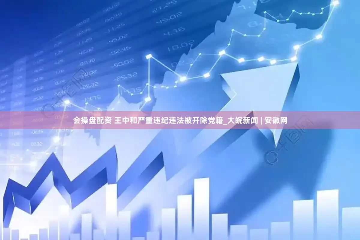 会操盘配资 王中和严重违纪违法被开除党籍_大皖新闻 | 安徽网