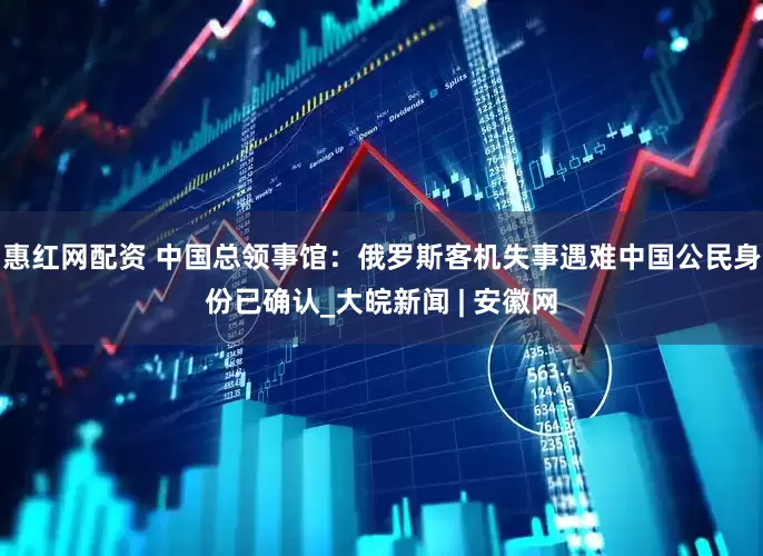 惠红网配资 中国总领事馆：俄罗斯客机失事遇难中国公民身份已确认_大皖新闻 | 安徽网