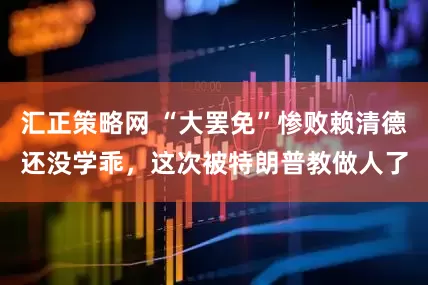 汇正策略网 “大罢免”惨败赖清德还没学乖，这次被特朗普教做人了