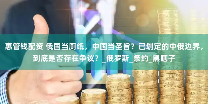 惠管钱配资 俄国当厕纸，中国当圣旨？已划定的中俄边界，到底是否存在争议？_俄罗斯_条约_黑瞎子