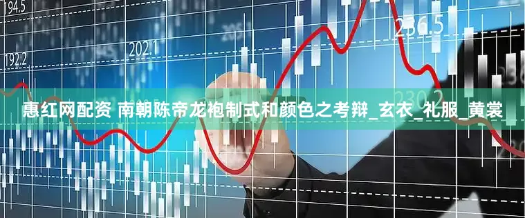 惠红网配资 南朝陈帝龙袍制式和颜色之考辩_玄衣_礼服_黄裳
