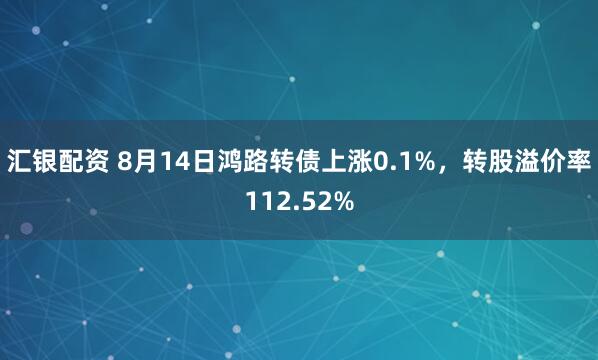 汇银配资 8月14日鸿路转债上涨0.1%，转股溢价率112.52%