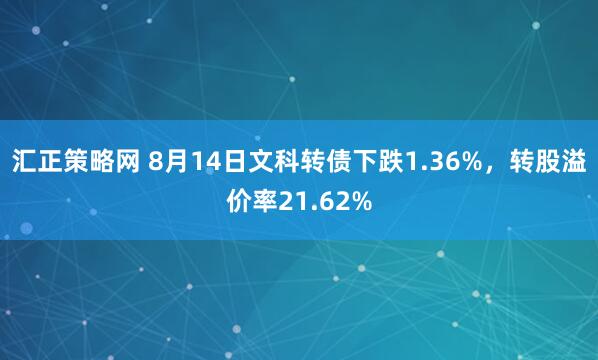 汇正策略网 8月14日文科转债下跌1.36%，转股溢价率21.62%