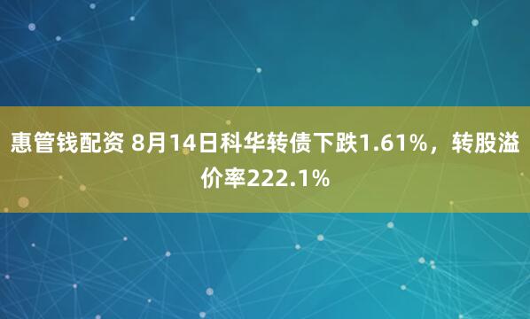 惠管钱配资 8月14日科华转债下跌1.61%，转股溢价率222.1%
