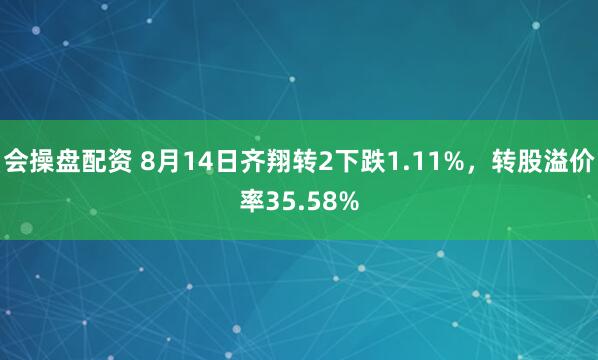 会操盘配资 8月14日齐翔转2下跌1.11%，转股溢价率35.58%