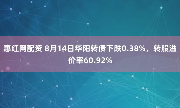 惠红网配资 8月14日华阳转债下跌0.38%，转股溢价率60.92%