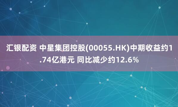 汇银配资 中星集团控股(00055.HK)中期收益约1.74亿港元 同比减少约12.6%
