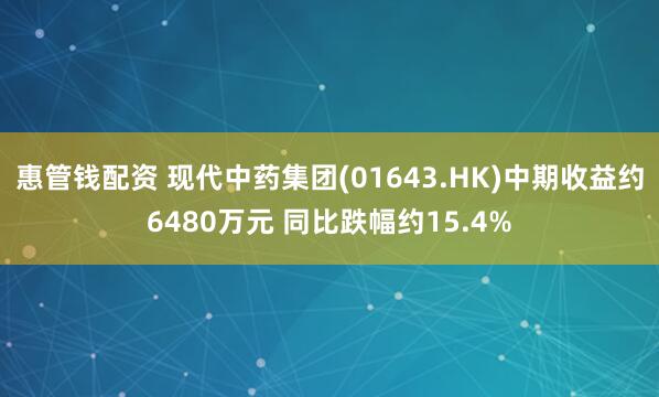 惠管钱配资 现代中药集团(01643.HK)中期收益约6480万元 同比跌幅约15.4%