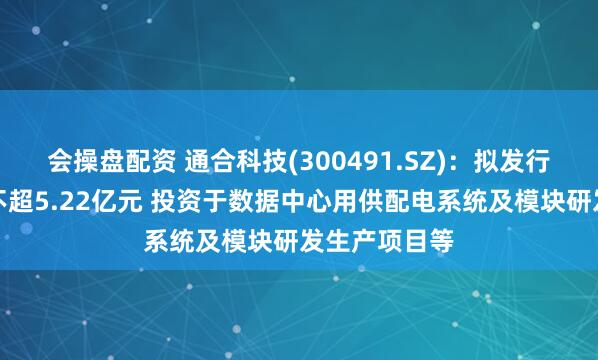 会操盘配资 通合科技(300491.SZ)：拟发行可转债募资不超5.22亿元 投资于数据中心用供配电系统及模块研发生产项目等