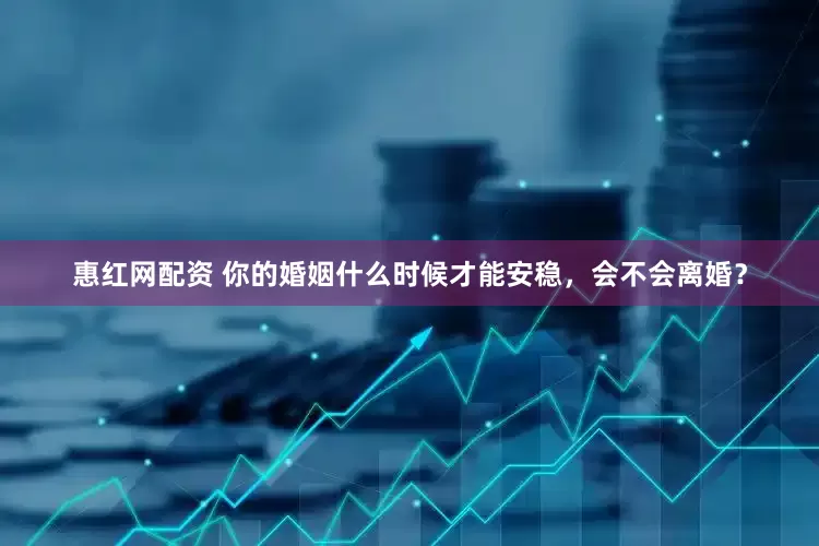 惠红网配资 你的婚姻什么时候才能安稳，会不会离婚？