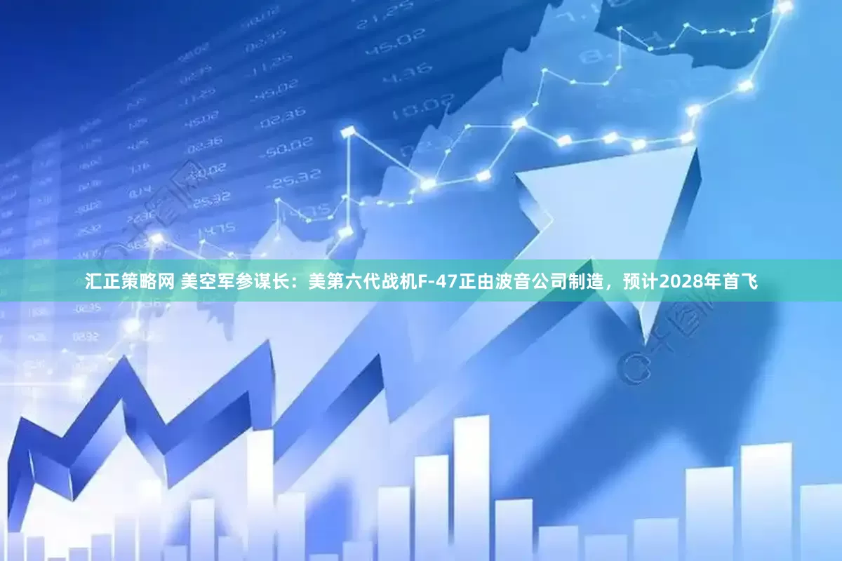 汇正策略网 美空军参谋长：美第六代战机F-47正由波音公司制造，预计2028年首飞