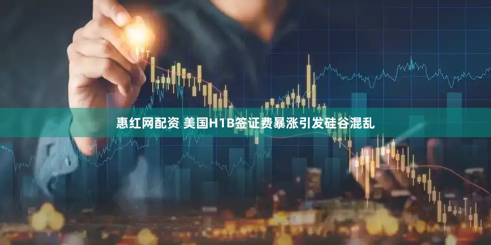 惠红网配资 美国H1B签证费暴涨引发硅谷混乱
