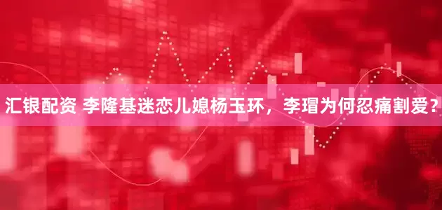 汇银配资 李隆基迷恋儿媳杨玉环，李瑁为何忍痛割爱？
