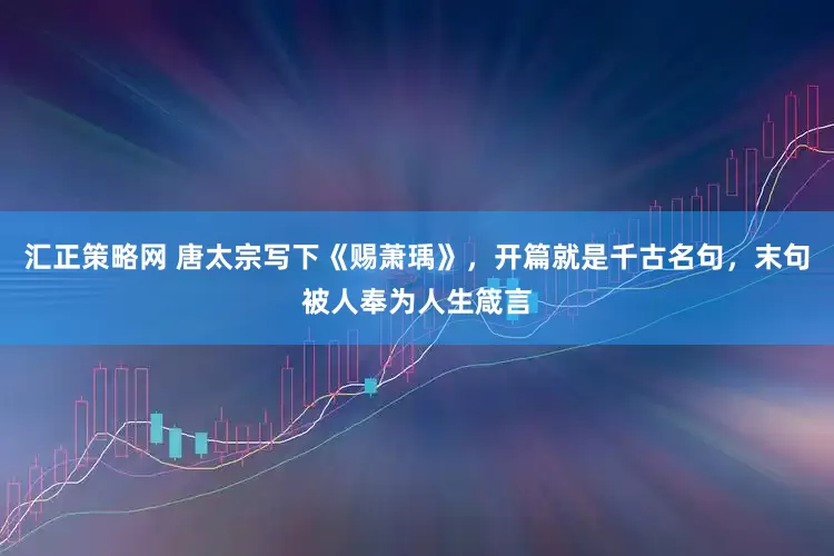 汇正策略网 唐太宗写下《赐萧瑀》，开篇就是千古名句，末句被人奉为人生箴言