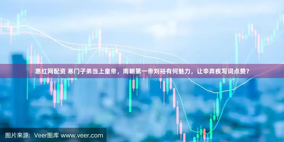 惠红网配资 寒门子弟当上皇帝，南朝第一帝刘裕有何魅力，让辛弃疾写词点赞？