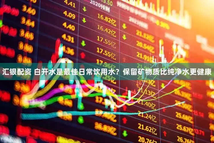 汇银配资 白开水是最佳日常饮用水？保留矿物质比纯净水更健康