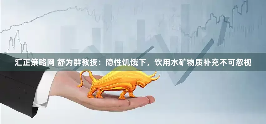 汇正策略网 舒为群教授：隐性饥饿下，饮用水矿物质补充不可忽视