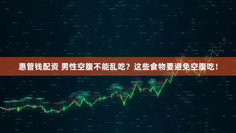 惠管钱配资 男性空腹不能乱吃？这些食物要避免空腹吃！