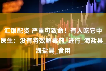 汇银配资 严重可致命！有人吃它中毒，医生：没有特效解毒剂_进行_海盐县_食用