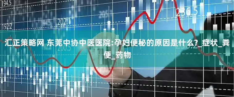 汇正策略网 东莞中协中医医院:孕妇便秘的原因是什么?_症状_粪便_药物