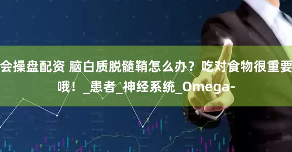 会操盘配资 脑白质脱髓鞘怎么办？吃对食物很重要哦！_患者_神经系统_Omega-