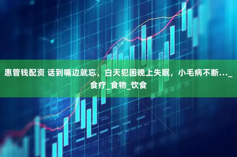 惠管钱配资 话到嘴边就忘，白天犯困晚上失眠，小毛病不断…_食疗_食物_饮食