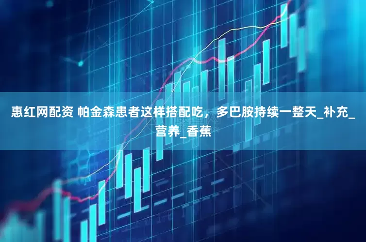惠红网配资 帕金森患者这样搭配吃，多巴胺持续一整天_补充_营养_香蕉