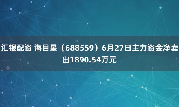 汇银配资 海目星（688559）6月27日主力资金净卖出1890.54万元