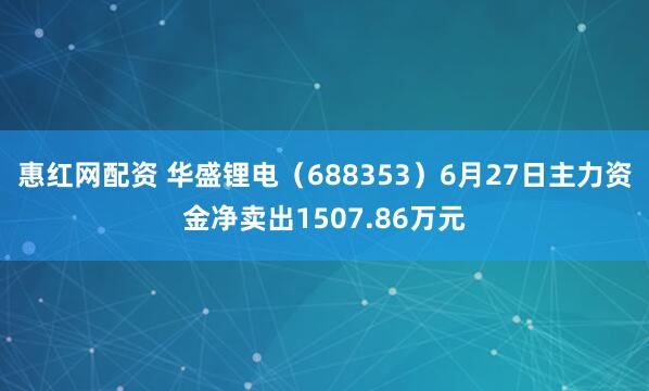 惠红网配资 华盛锂电（688353）6月27日主力资金净卖出1507.86万元
