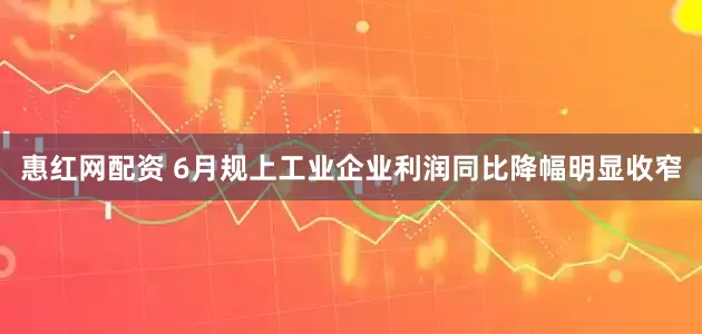 惠红网配资 6月规上工业企业利润同比降幅明显收窄