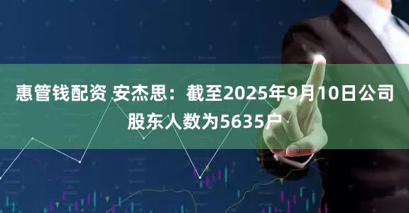 惠管钱配资 安杰思：截至2025年9月10日公司股东人数为5635户